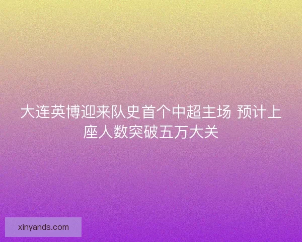大连英博迎来队史首个中超主场 预计上座人数突破五万大关 大连英博迎来队史首个中超主场 预计上座人数突破五万大关