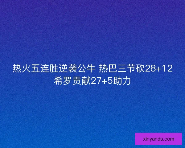 热火五连胜逆袭公牛 热巴三节砍28+12希罗贡献27+5助力
