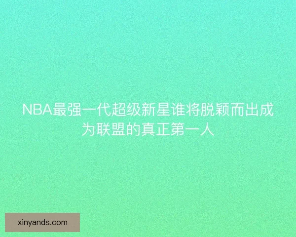 NBA最强一代超级新星谁将脱颖而出成为联盟的真正第一人