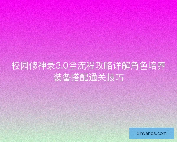 校园修神录3.0全流程攻略详解角色培养装备搭配通关技巧