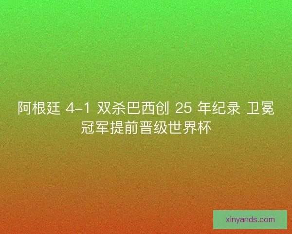 阿根廷 4-1 双杀巴西创 25 年纪录 卫冕冠军提前晋级世界杯