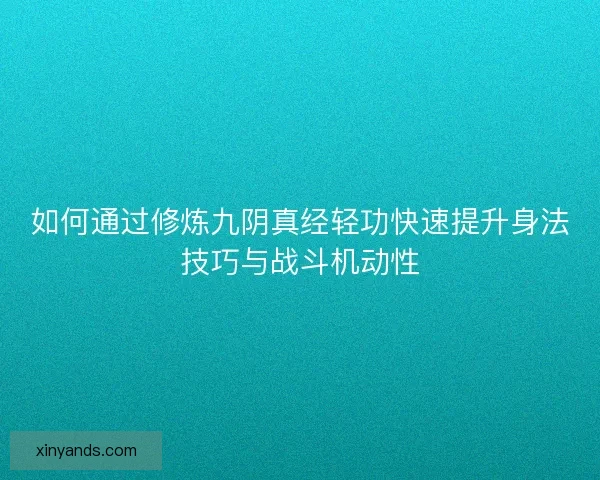 如何通过修炼九阴真经轻功快速提升身法技巧与战斗机动性