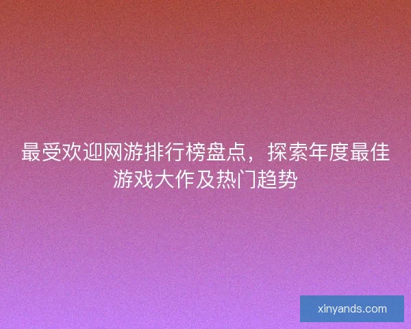 最受欢迎网游排行榜盘点,探索年度最佳游戏大作及热门趋势 最受欢迎网游排行榜盘点,探索年度最佳游戏大作及热门趋势