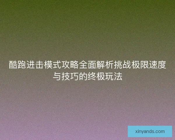 酷跑进击模式攻略全面解析挑战极限速度与技巧的终极玩法