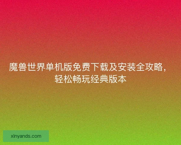 魔兽世界单机版免费下载及安装全攻略，轻松畅玩经典版本