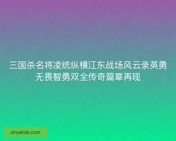三国杀名将凌统纵横江东战场风云录英勇无畏智勇双全传奇篇章再现 三国杀名将凌统纵横江东战场风云录英勇无畏智勇双全传奇篇章再现