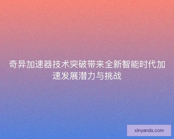 奇异加速器技术突破带来全新智能时代加速发展潜力与挑战