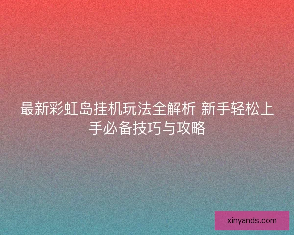 最新彩虹岛挂机玩法全解析 新手轻松上手必备技巧与攻略
