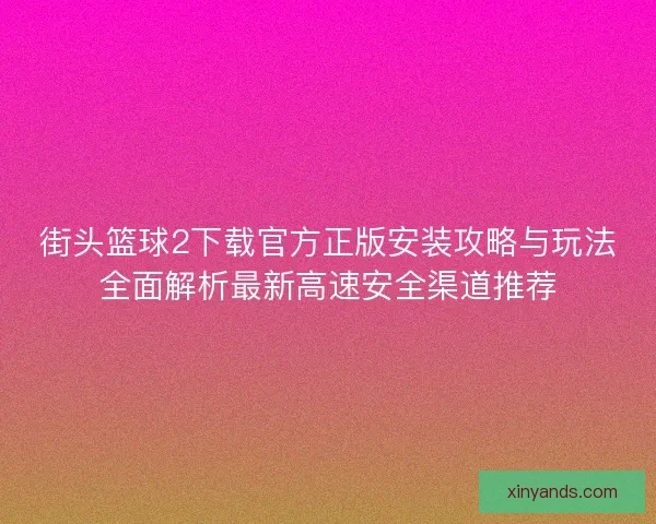 街头篮球2下载官方正版安装攻略与玩法全面解析最新高速安全渠道推荐