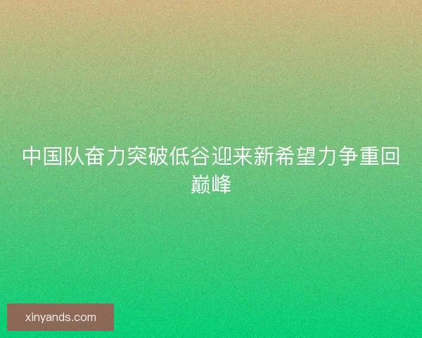 中国队奋力突破低谷迎来新希望力争重回巅峰