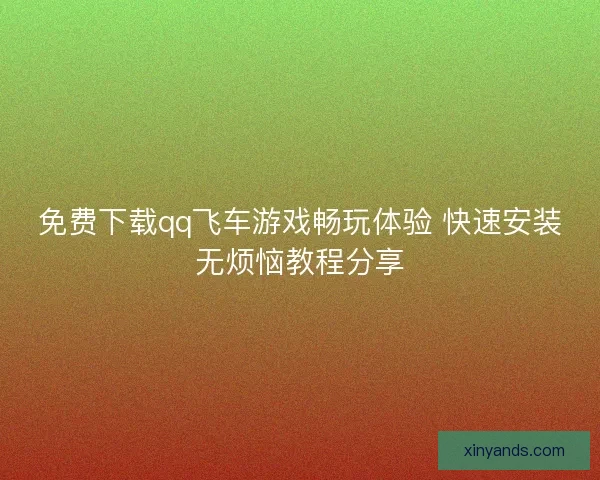 免费下载qq飞车游戏畅玩体验 快速安装无烦恼教程分享