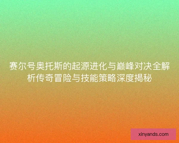 赛尔号奥托斯的起源进化与巅峰对决全解析传奇冒险与技能策略深度揭秘