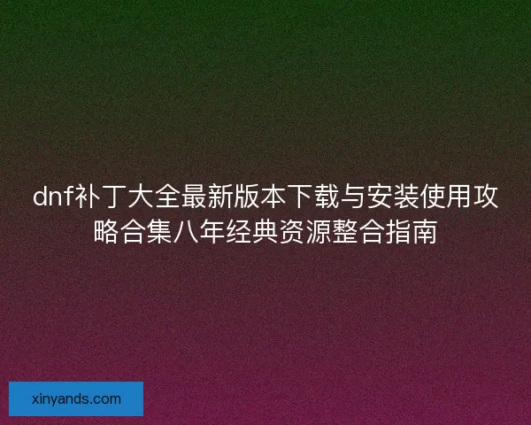 dnf补丁大全最新版本下载与安装使用攻略合集八年经典资源整合指南 dnf补丁大全最新版本下载与安装使用攻略合集八年经典资源整合指南