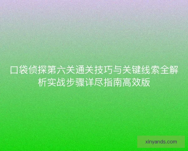 口袋侦探第六关通关技巧与关键线索全解析实战步骤详尽指南高效版
