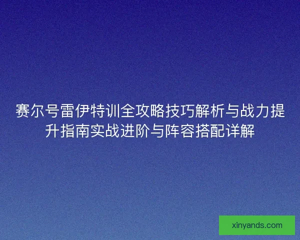 赛尔号雷伊特训全攻略技巧解析与战力提升指南实战进阶与阵容搭配详解