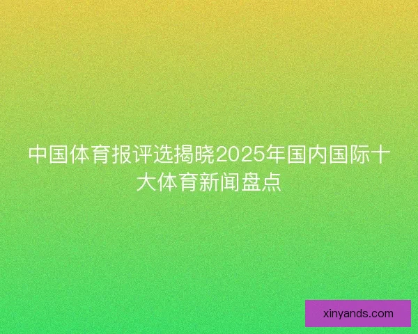 中国体育报评选揭晓2025年国内国际十大体育新闻盘点