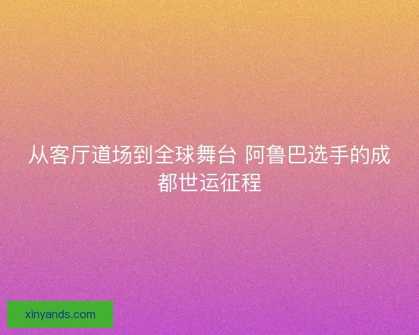 从客厅道场到全球舞台 阿鲁巴选手的成都世运征程 从客厅道场到全球舞台 阿鲁巴选手的成都世运征程