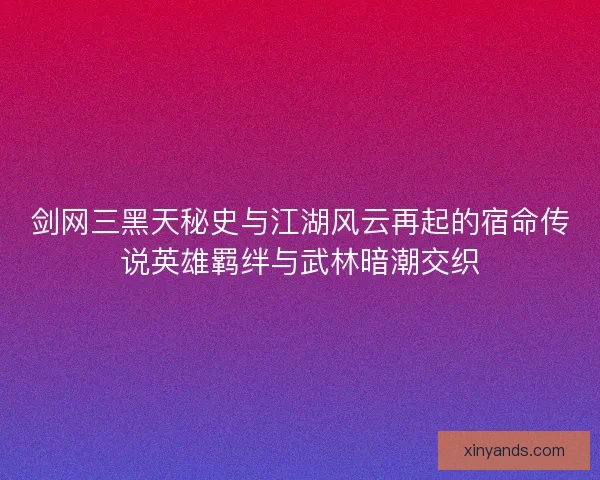 剑网三黑天秘史与江湖风云再起的宿命传说英雄羁绊与武林暗潮交织