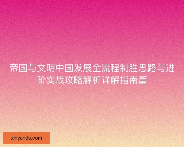 帝国与文明中国发展全流程制胜思路与进阶实战攻略解析详解指南篇