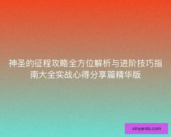 神圣的征程攻略全方位解析与进阶技巧指南大全实战心得分享篇精华版