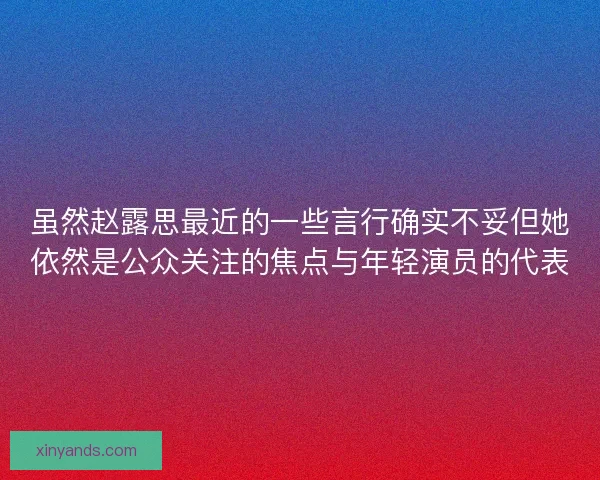 虽然赵露思最近的一些言行确实不妥但她依然是公众关注的焦点与年轻演员的代表 虽然赵露思最近的一些言行确实不妥但她依然是公众关注的焦点与年轻演员的代表