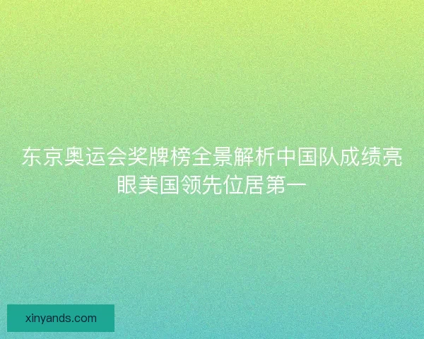 东京奥运会奖牌榜全景解析中国队成绩亮眼美国领先位居第一