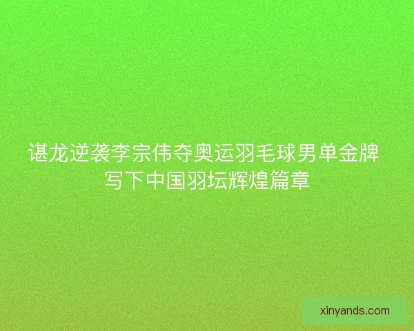 谌龙逆袭李宗伟夺奥运羽毛球男单金牌 写下中国羽坛辉煌篇章 谌龙逆袭李宗伟夺奥运羽毛球男单金牌 写下中国羽坛辉煌篇章