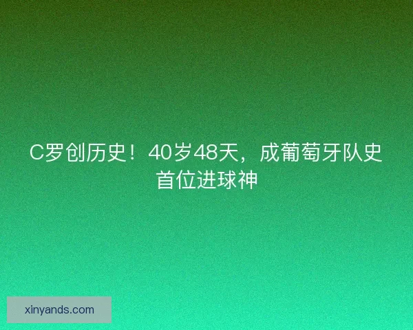 C罗创历史!40岁48天,成葡萄牙队史首位进球神 C罗创历史!40岁48天,成葡萄牙队史首位进球神