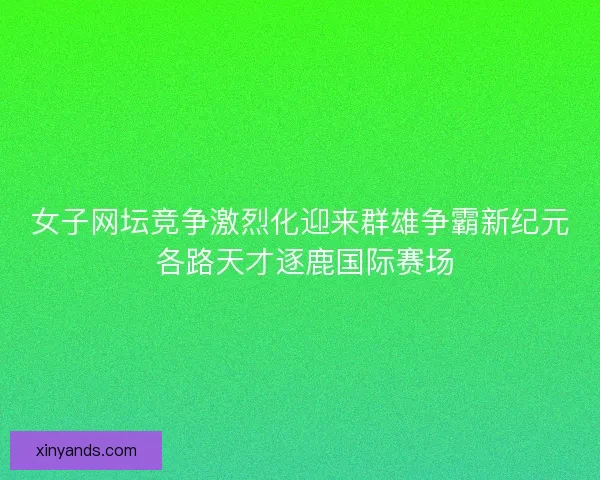 女子网坛竞争激烈化迎来群雄争霸新纪元 各路天才逐鹿国际赛场 女子网坛竞争激烈化迎来群雄争霸新纪元 各路天才逐鹿国际赛场