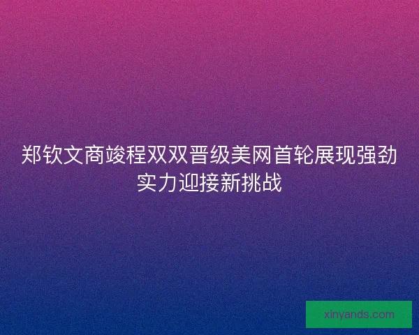 郑钦文商竣程双双晋级美网首轮展现强劲实力迎接新挑战 郑钦文商竣程双双晋级美网首轮展现强劲实力迎接新挑战