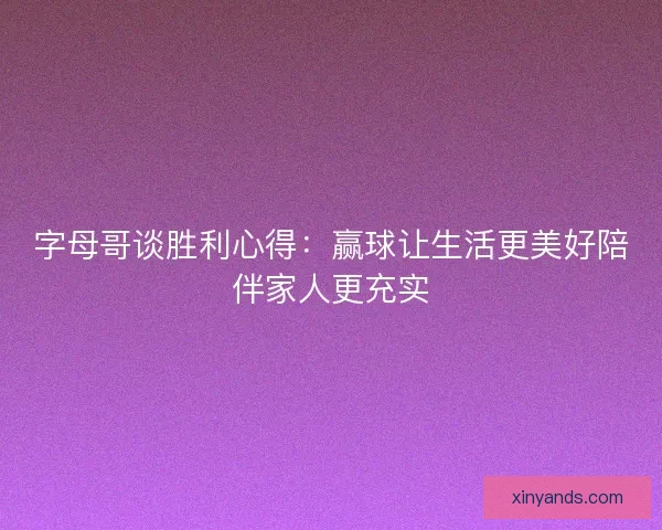 字母哥谈胜利心得：赢球让生活更美好陪伴家人更充实