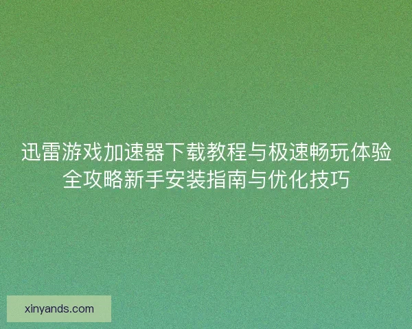 迅雷游戏加速器下载教程与极速畅玩体验全攻略新手安装指南与优化技巧 迅雷游戏加速器下载教程与极速畅玩体验全攻略新手安装指南与优化技巧