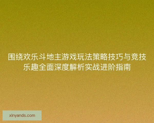 围绕欢乐斗地主游戏玩法策略技巧与竞技乐趣全面深度解析实战进阶指南 围绕欢乐斗地主游戏玩法策略技巧与竞技乐趣全面深度解析实战进阶指南