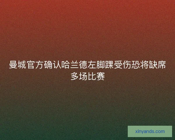 曼城官方确认哈兰德左脚踝受伤恐将缺席多场比赛 曼城官方确认哈兰德左脚踝受伤恐将缺席多场比赛
