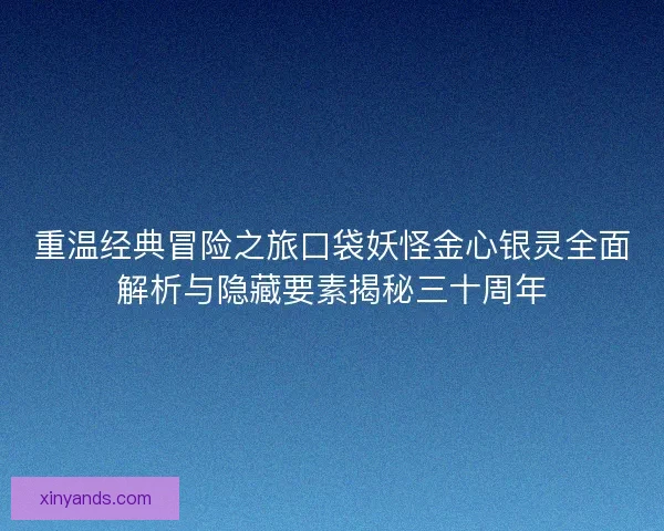 重温经典冒险之旅口袋妖怪金心银灵全面解析与隐藏要素揭秘三十周年 重温经典冒险之旅口袋妖怪金心银灵全面解析与隐藏要素揭秘三十周年