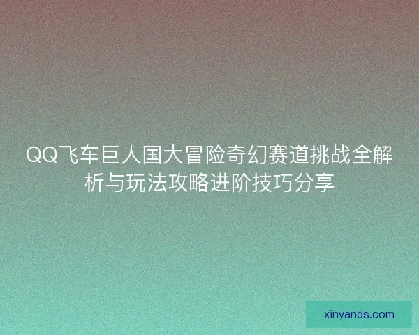 QQ飞车巨人国大冒险奇幻赛道挑战全解析与玩法攻略进阶技巧分享 QQ飞车巨人国大冒险奇幻赛道挑战全解析与玩法攻略进阶技巧分享