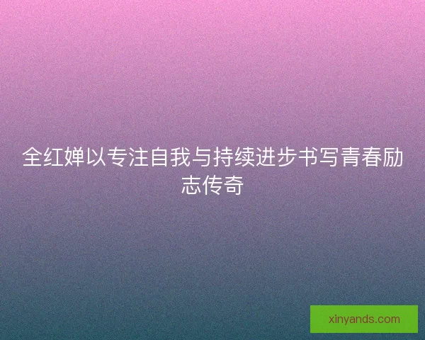 全红婵以专注自我与持续进步书写青春励志传奇 全红婵以专注自我与持续进步书写青春励志传奇