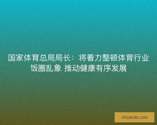 国家体育总局局长:将着力整顿体育行业饭圈乱象 推动健康有序发展 国家体育总局局长:将着力整顿体育行业饭圈乱象 推动健康有序发展