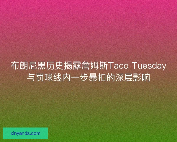 布朗尼黑历史揭露詹姆斯Taco Tuesday与罚球线内一步暴扣的深层影响