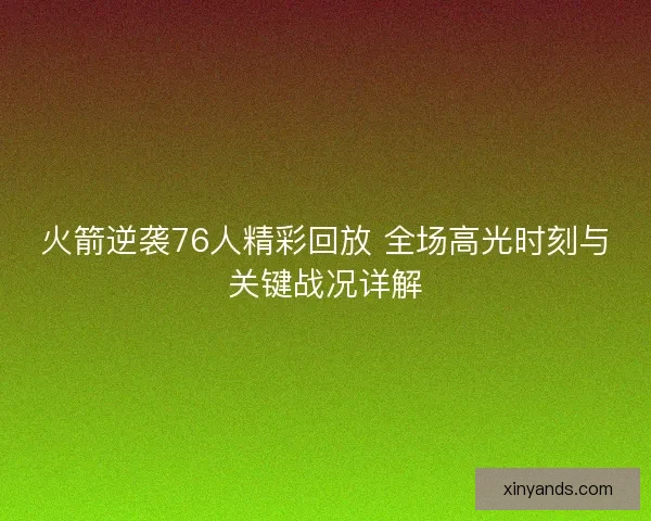 火箭逆袭76人精彩回放 全场高光时刻与关键战况详解