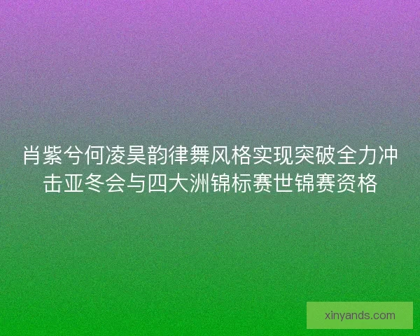 肖紫兮何凌昊韵律舞风格实现突破全力冲击亚冬会与四大洲锦标赛世锦赛资格 肖紫兮何凌昊韵律舞风格实现突破全力冲击亚冬会与四大洲锦标赛世锦赛资格