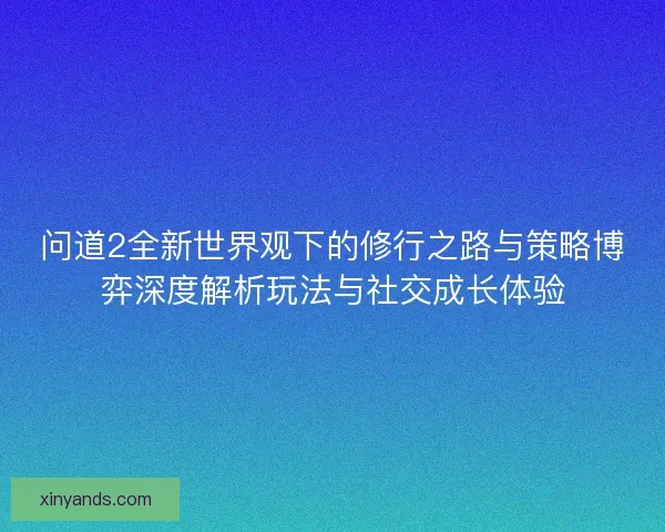 问道2全新世界观下的修行之路与策略博弈深度解析玩法与社交成长体验