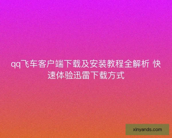 qq飞车客户端下载及安装教程全解析 快速体验迅雷下载方式 qq飞车客户端下载及安装教程全解析 快速体验迅雷下载方式