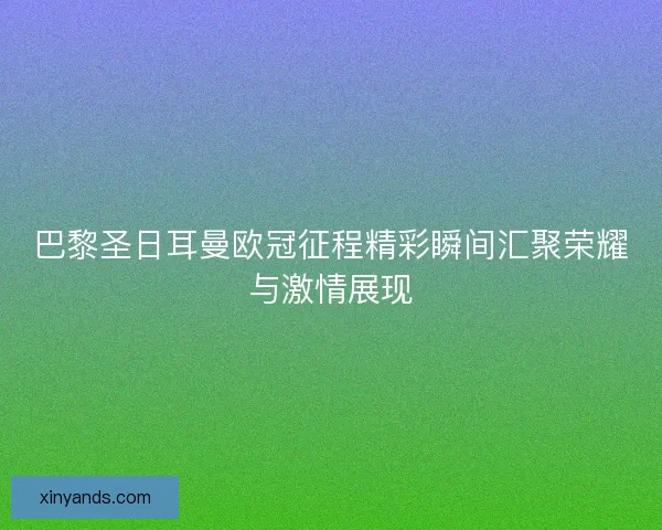 巴黎圣日耳曼欧冠征程精彩瞬间汇聚荣耀与激情展现
