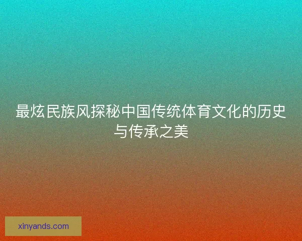 最炫民族风探秘中国传统体育文化的历史与传承之美