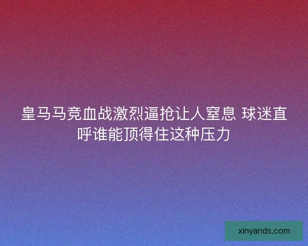 皇马马竞血战激烈逼抢让人窒息 球迷直呼谁能顶得住这种压力 皇马马竞血战激烈逼抢让人窒息 球迷直呼谁能顶得住这种压力
