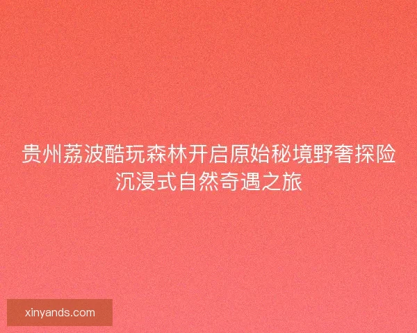贵州荔波酷玩森林开启原始秘境野奢探险沉浸式自然奇遇之旅 贵州荔波酷玩森林开启原始秘境野奢探险沉浸式自然奇遇之旅